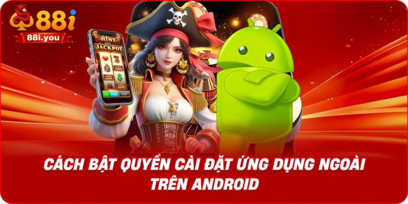 Cách bật quyền cài đặt ứng dụng ngoài trên Android